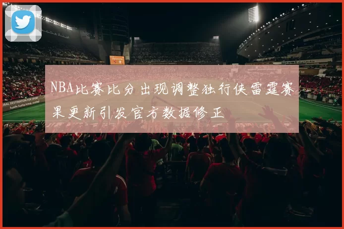 NBA比赛比分出现调整独行侠雷霆赛果更新引发官方数据修正