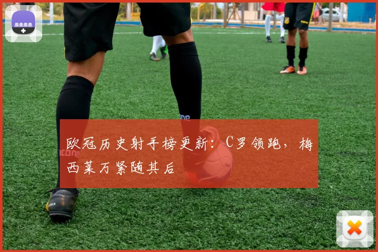 欧冠历史射手榜更新：C罗领跑，梅西莱万紧随其后