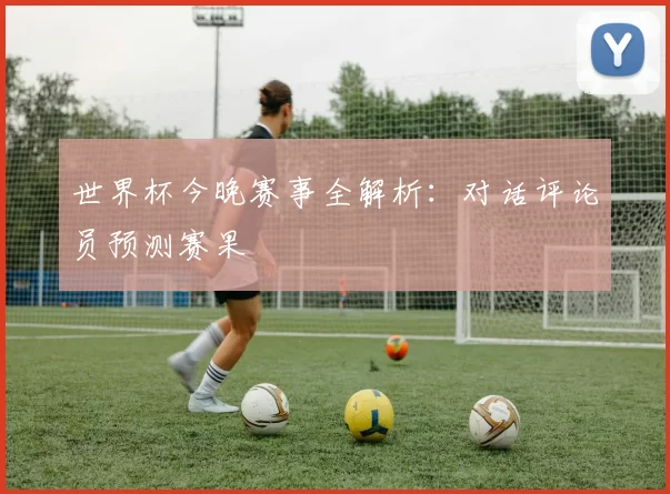 世界杯今晚赛事全解析：对话评论员预测赛果