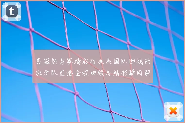 男篮热身赛精彩对决美国队迎战西班牙队直播全程回顾与精彩瞬间解析