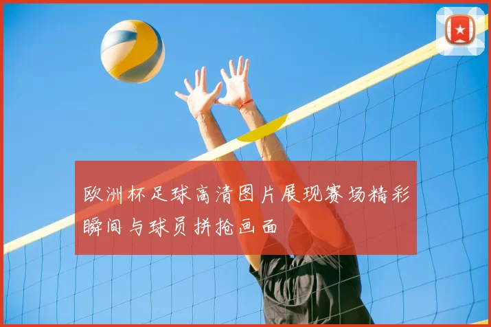 欧洲杯足球高清图片展现赛场精彩瞬间与球员拼抢画面