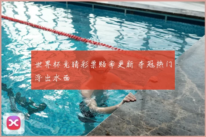世界杯竞猜彩票赔率更新 夺冠热门浮出水面
