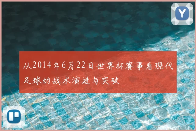 从2014年6月22日世界杯赛事看现代足球的战术演进与突破