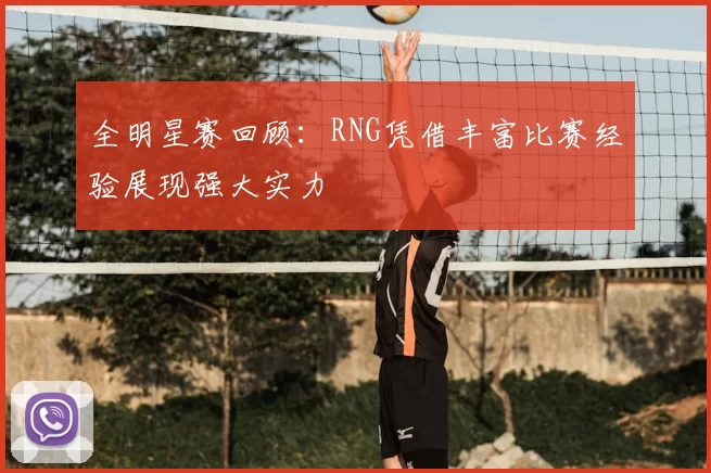 全明星赛回顾：RNG凭借丰富比赛经验展现强大实力