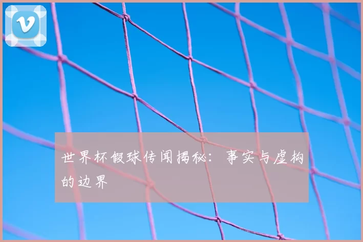 世界杯假球传闻揭秘:事实与虚构的边界