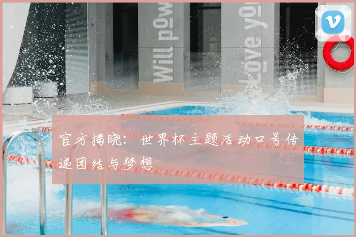 官方揭晓:世界杯主题活动口号传递团结与梦想