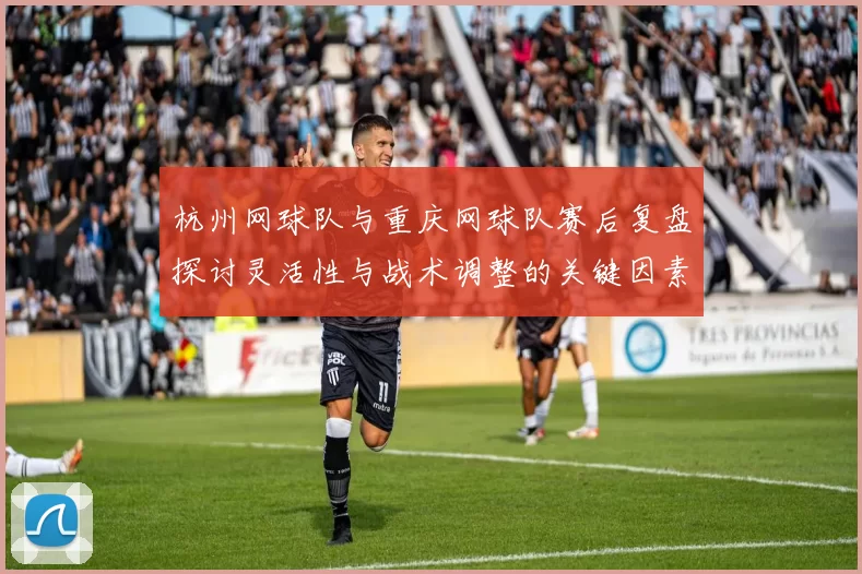 杭州网球队与重庆网球队赛后复盘探讨灵活性与战术调整的关键因素