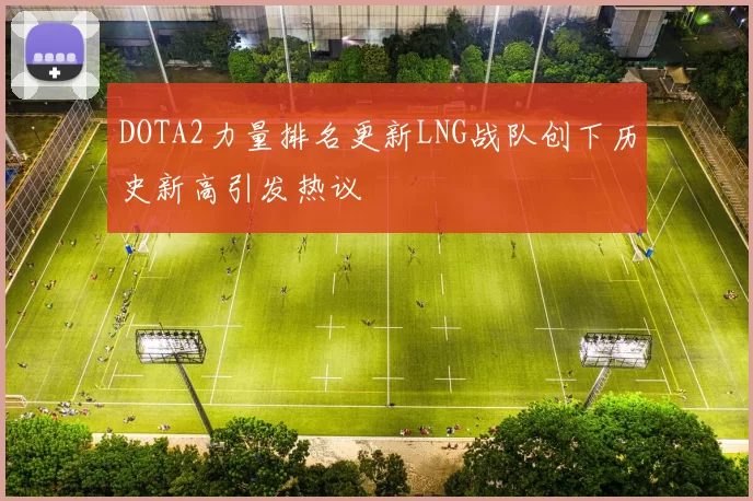DOTA2力量排名更新LNG战队创下历史新高引发热议
