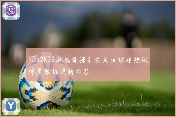 NBA2K22游戏资源引发关注球迷热议球员数据更新内容