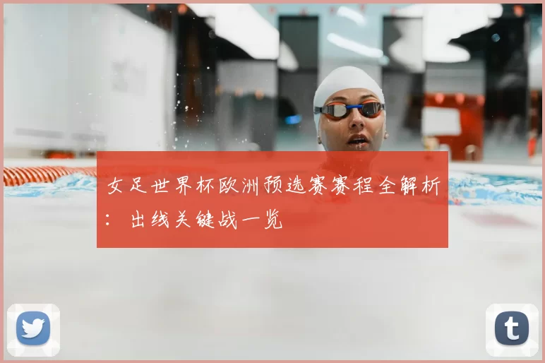 女足世界杯欧洲预选赛赛程全解析：出线关键战一览