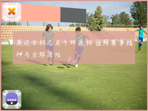 奥运会标志五个环亮相 诠释赛事精神与全球团结