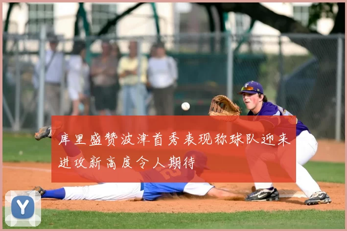 库里盛赞波津首秀表现称球队迎来进攻新高度令人期待