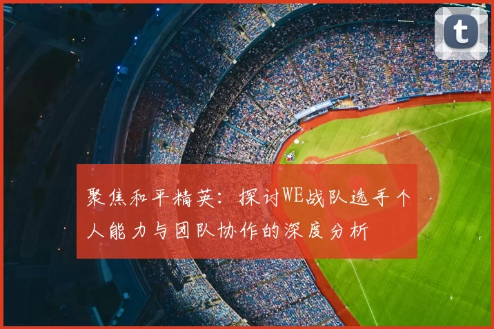 聚焦和平精英：探讨WE战队选手个人能力与团队协作的深度分析