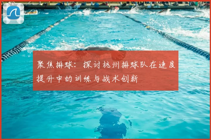 聚焦排球:探讨杭州排球队在速度提升中的训练与战术创新