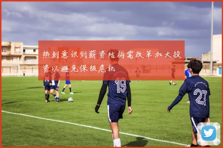 热刺意识到薪资结构需改革加大投资以避免保级危机