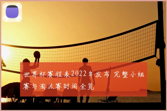 世界杯赛程表2022年发布 完整小组赛与淘汰赛时间全览