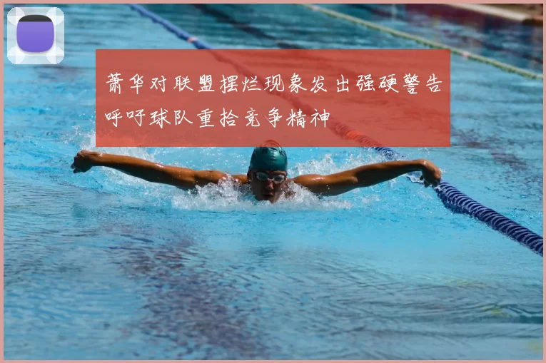 萧华对联盟摆烂现象发出强硬警告呼吁球队重拾竞争精神