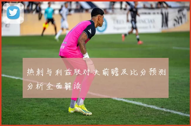 热刺与利兹联对决前瞻及比分预测分析全面解读
