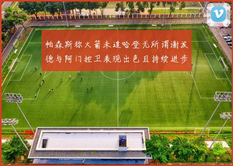 帕森斯称火箭未追哈登无所谓谢泼德与阿门控卫表现出色且持续进步