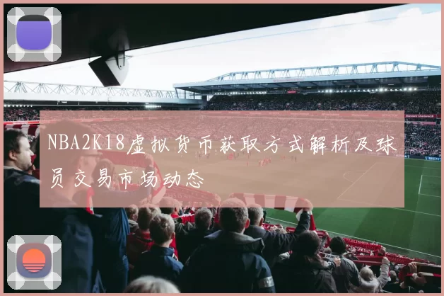 NBA2K18虚拟货币获取方式解析及球员交易市场动态