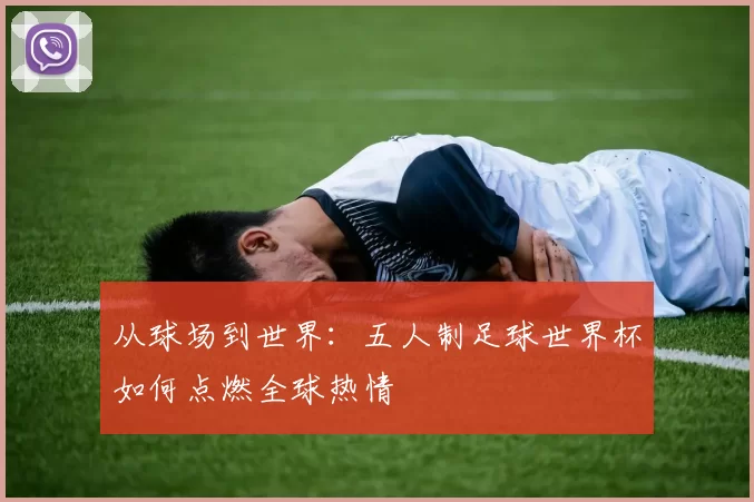 从球场到世界:五人制足球世界杯如何点燃全球热情