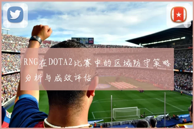 RNG在DOTA2比赛中的区域防守策略分析与成效评估
