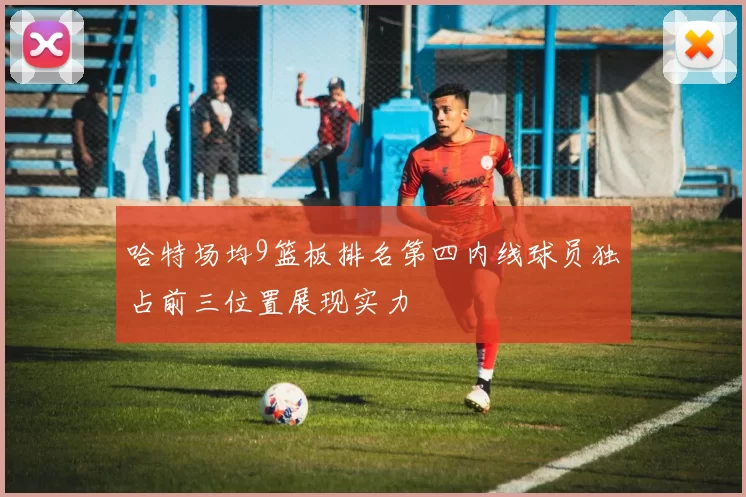 哈特场均9篮板排名第四内线球员独占前三位置展现实力