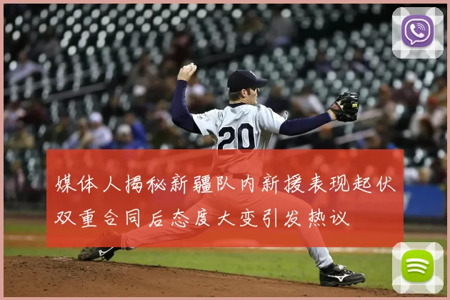 媒体人揭秘新疆队内新援表现起伏双重合同后态度大变引发热议