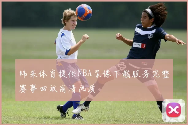 纬来体育提供NBA录像下载服务完整赛事回放高清画质
