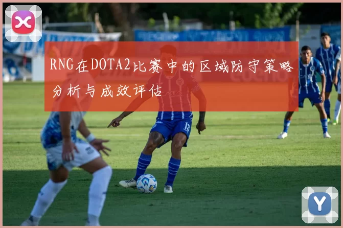 RNG在DOTA2比赛中的区域防守策略分析与成效评估