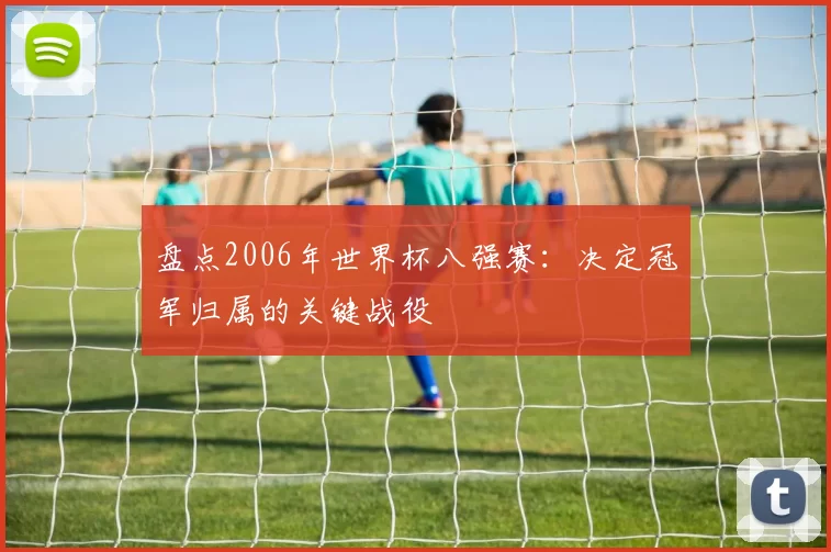 盘点2006年世界杯八强赛:决定冠军归属的关键战役