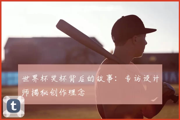 世界杯奖杯背后的故事：专访设计师揭秘创作理念