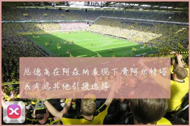 厄德高在阿森纳表现下滑阿尔特塔或考虑其他引援选择