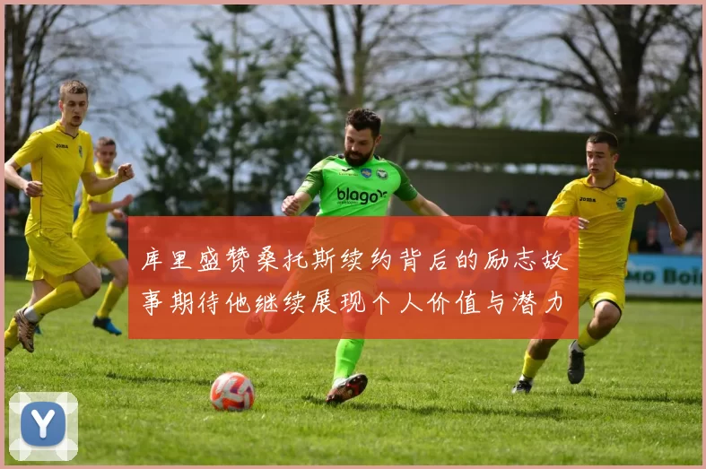 库里盛赞桑托斯续约背后的励志故事期待他继续展现个人价值与潜力