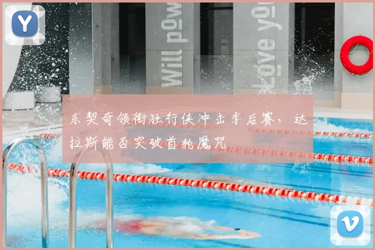 东契奇领衔独行侠冲击季后赛,达拉斯能否突破首轮魔咒