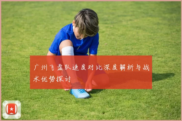 广州飞盘队速度对比深度解析与战术优势探讨