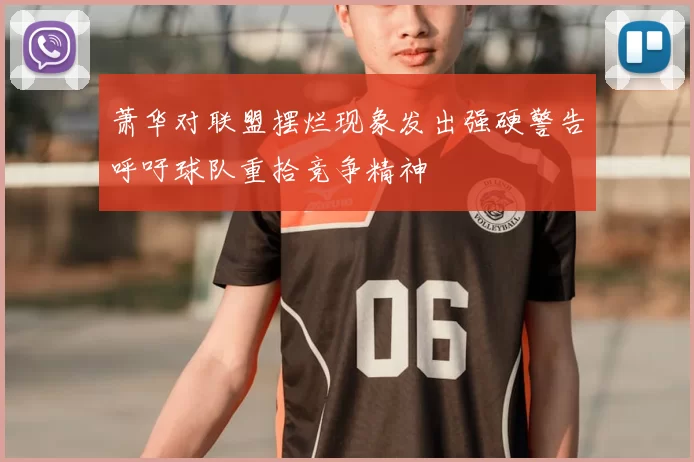 萧华对联盟摆烂现象发出强硬警告呼吁球队重拾竞争精神