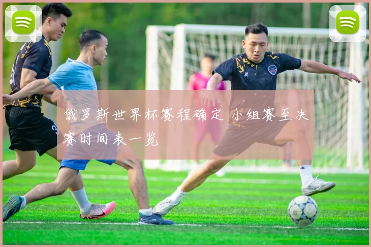 俄罗斯世界杯赛程确定 小组赛至决赛时间表一览