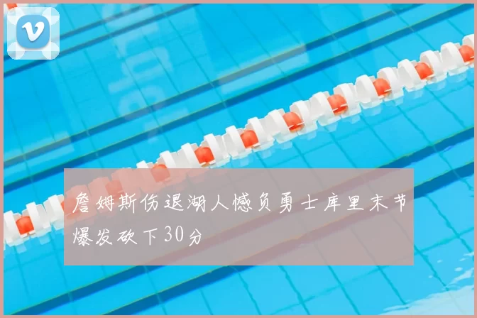詹姆斯伤退湖人憾负勇士库里末节爆发砍下30分