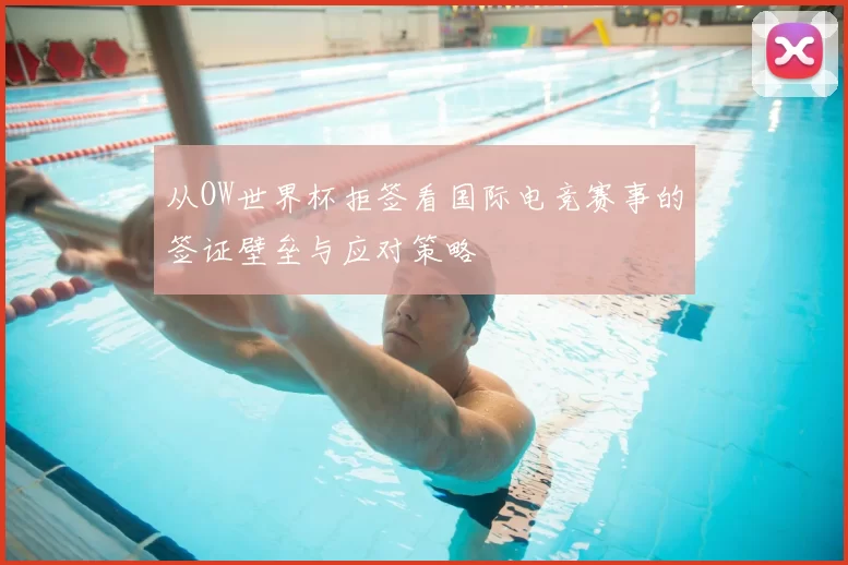 从OW世界杯拒签看国际电竞赛事的签证壁垒与应对策略