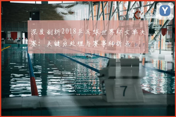 深度剖析2018乒乓球世界杯女单决赛：关键分处理与赛事转折点