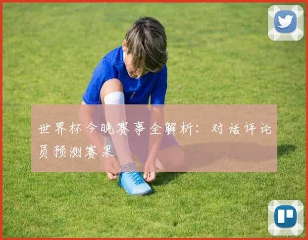 世界杯今晚赛事全解析：对话评论员预测赛果