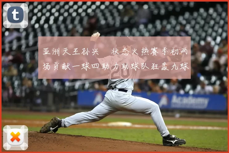 亚洲天王孙兴慜状态火热赛季初两场贡献一球四助力助球队狂轰九球
