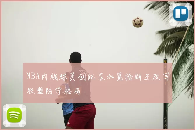 NBA内线球员创纪录加冕抢断王改写联盟防守格局