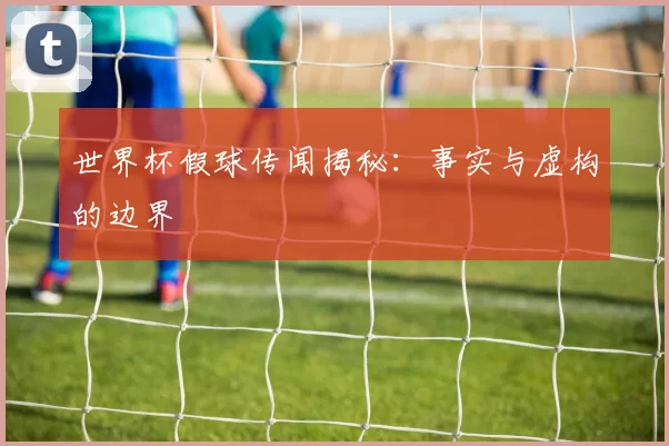 世界杯假球传闻揭秘:事实与虚构的边界