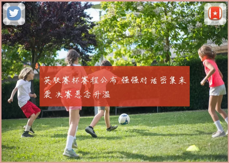 英联赛杯赛程公布 强强对话密集来袭 决赛悬念升温