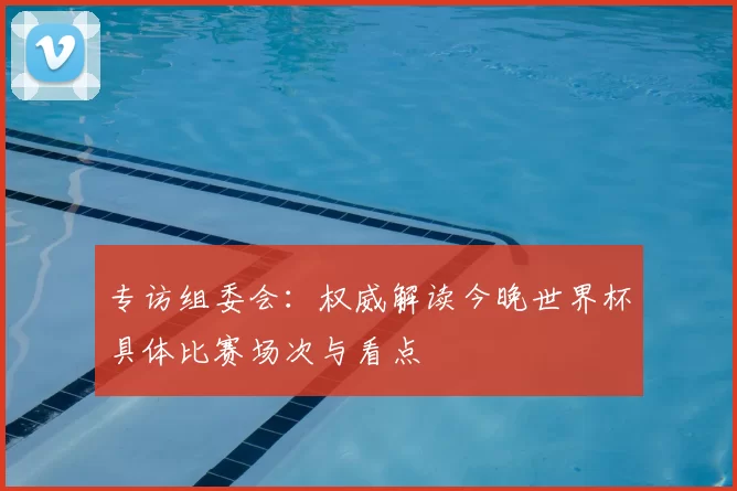 专访组委会：权威解读今晚世界杯具体比赛场次与看点
