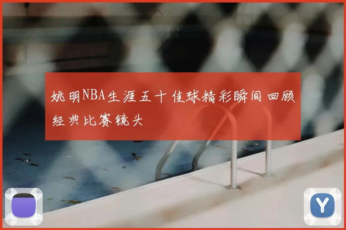 姚明NBA生涯五十佳球精彩瞬间回顾经典比赛镜头