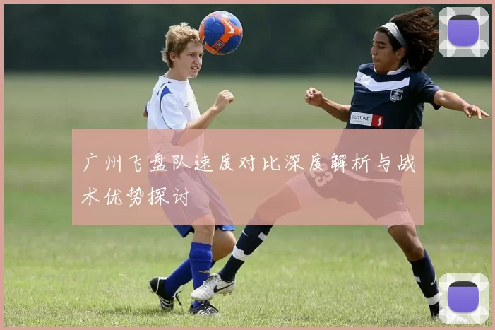 广州飞盘队速度对比深度解析与战术优势探讨