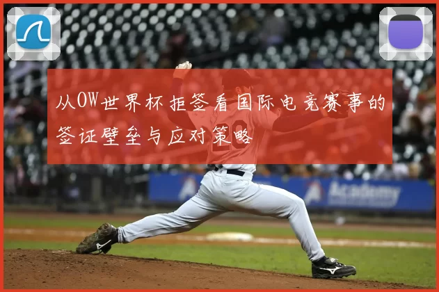 从OW世界杯拒签看国际电竞赛事的签证壁垒与应对策略